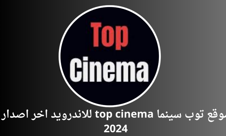 موقع توب سينما top cinema للاندرويد اخر اصدار 2024