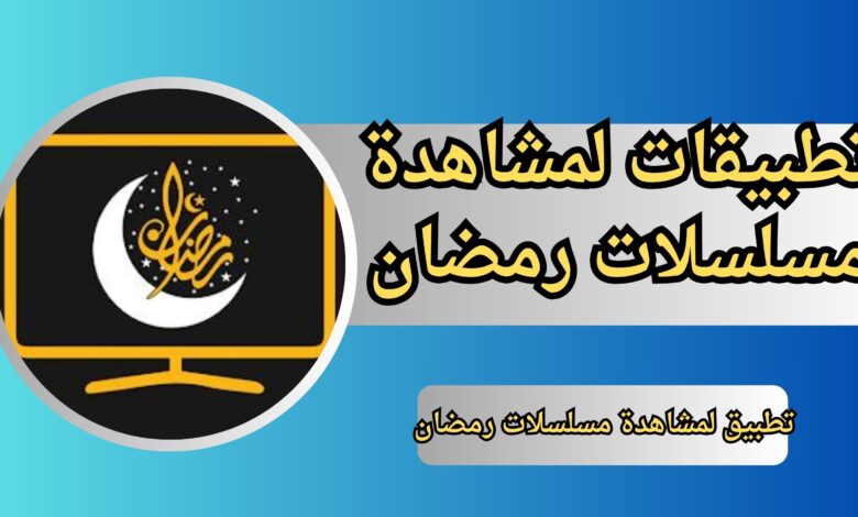 تحميل افضل تطبيقات لمشاهدة مسلسلات رمضان 2025 مجانا