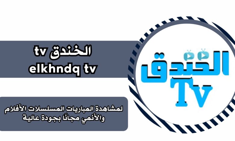 تحميل تطبيق الخندق تي في elkhndq tv للاندرويد والايفون برابط مباشر مجانا 2025